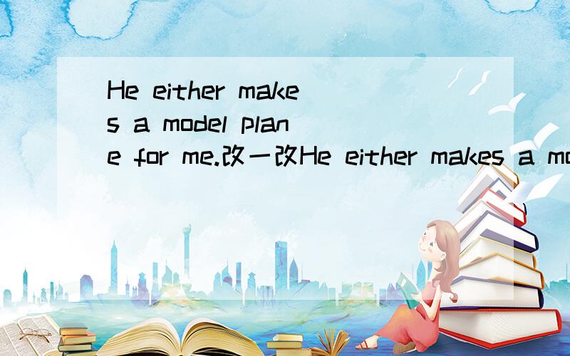 He either makes a model plane for me.改一改He either makes a model plane for me.哪里错了