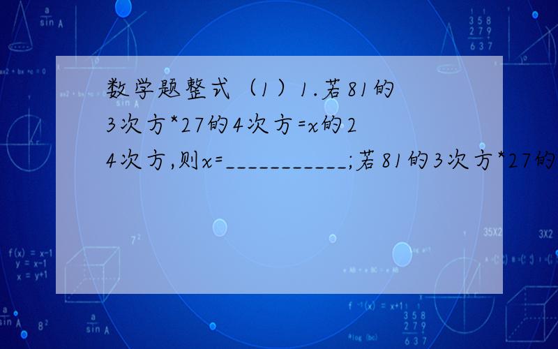 数学题整式（1）1.若81的3次方*27的4次方=x的24次方,则x=___________;若81的3次方*27的4次方=x的12次方,则x=___________;那么81的3次方与27的4次方的大小关系是____________