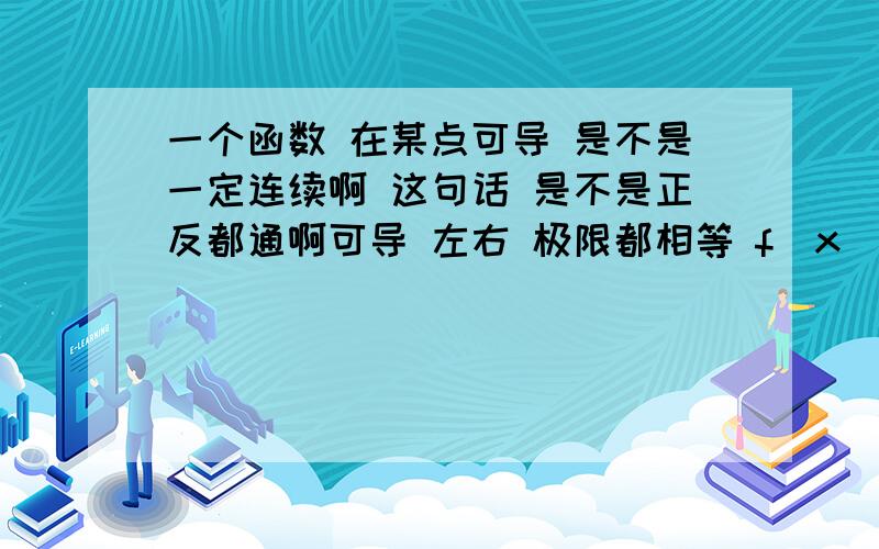 一个函数 在某点可导 是不是一定连续啊 这句话 是不是正反都通啊可导 左右 极限都相等 f(x)=IxI 左右极限不相等么？