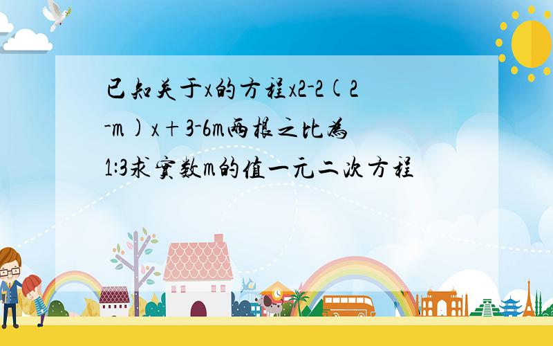 已知关于x的方程x2-2(2-m)x+3-6m两根之比为1:3求实数m的值一元二次方程