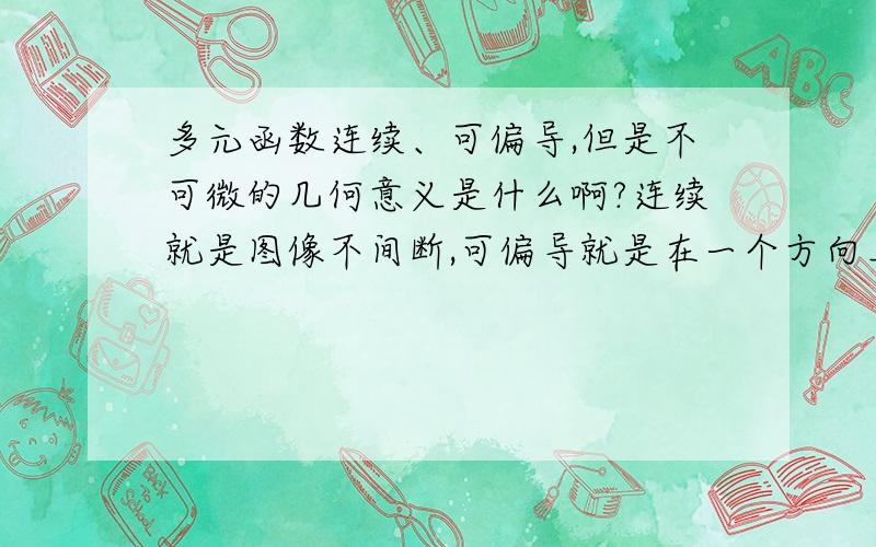 多元函数连续、可偏导,但是不可微的几何意义是什么啊?连续就是图像不间断,可偏导就是在一个方向上平滑,那可微的几何意义是什么呢?