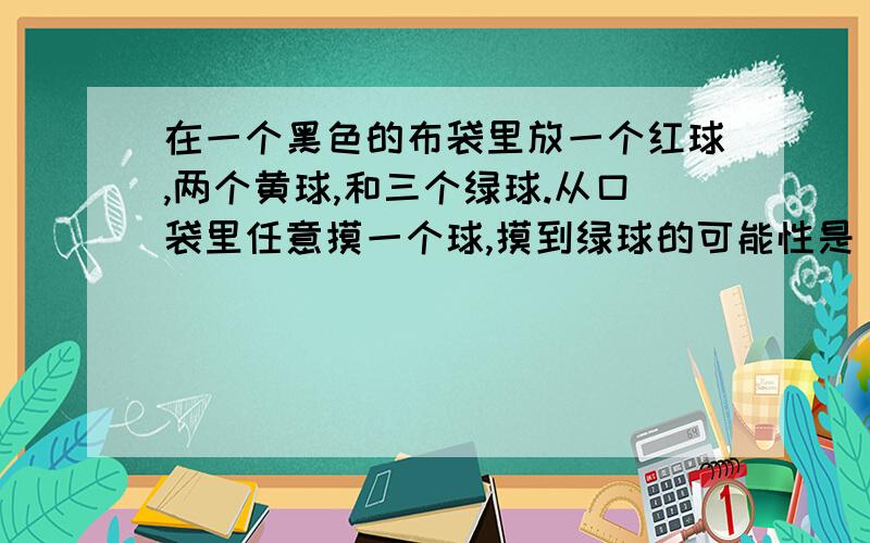 在一个黑色的布袋里放一个红球,两个黄球,和三个绿球.从口袋里任意摸一个球,摸到绿球的可能性是（ ）% .如果从袋中摸出一个球后,记下它的颜色,然后把球放回布袋里,再重复摸一个摸了1500