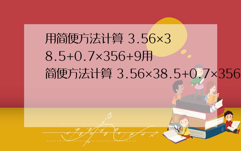 用简便方法计算 3.56×38.5+0.7×356+9用简便方法计算 3.56×38.5+0.7×356+9.15×35.6