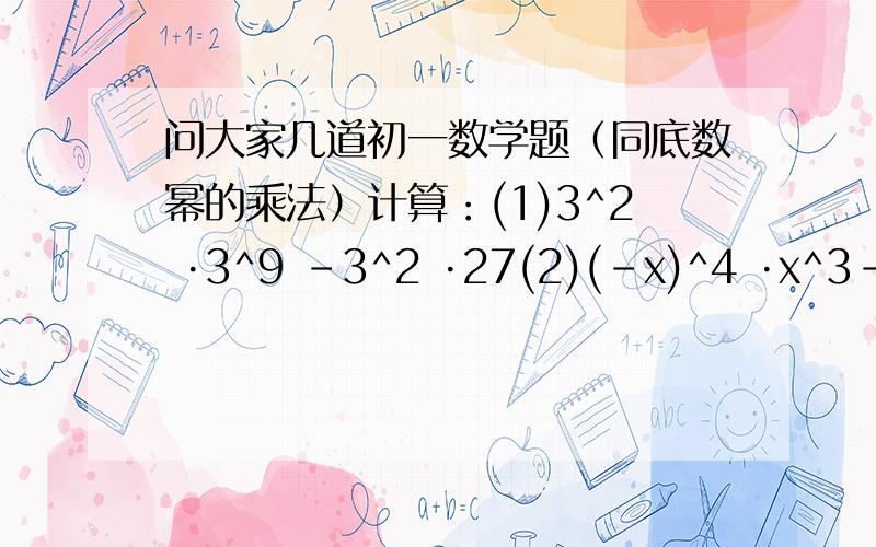 问大家几道初一数学题（同底数幂的乘法）计算：(1)3^2 ·3^9 -3^2 ·27(2)(-x)^4 ·x^3-x^7-2x^3 ·(-x)^4(3)在等式(-a)·a^2·____=a^11中横线上的代数式应是_____第一题是3的2次方乘以3的9次方减3的2次方乘以27