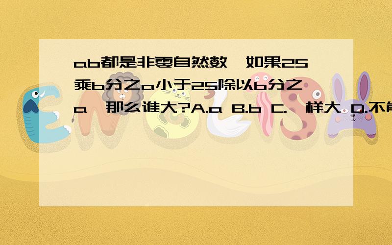 ab都是非零自然数,如果25乘b分之a小于25除以b分之a,那么谁大?A.a B.b C.一样大 D.不能确定