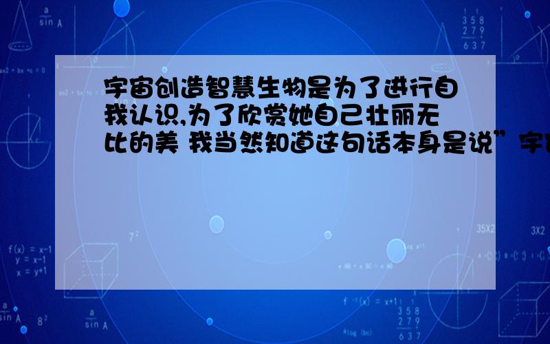 宇宙创造智慧生物是为了进行自我认识,为了欣赏她自己壮丽无比的美 我当然知道这句话本身是说”宇宙借自然来理解自己,欣赏自己“,然而如何理解作者这种思想呢?这种观点是如何得来的