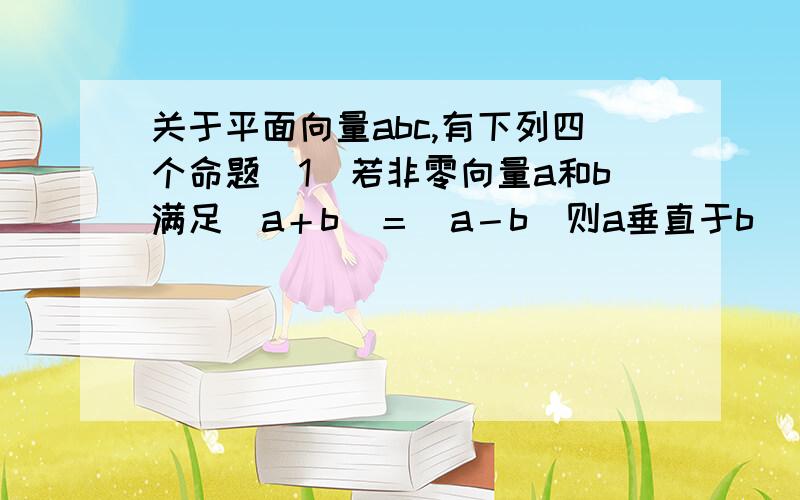 关于平面向量abc,有下列四个命题（1）若非零向量a和b满足|a＋b|＝|a－b|则a垂直于b