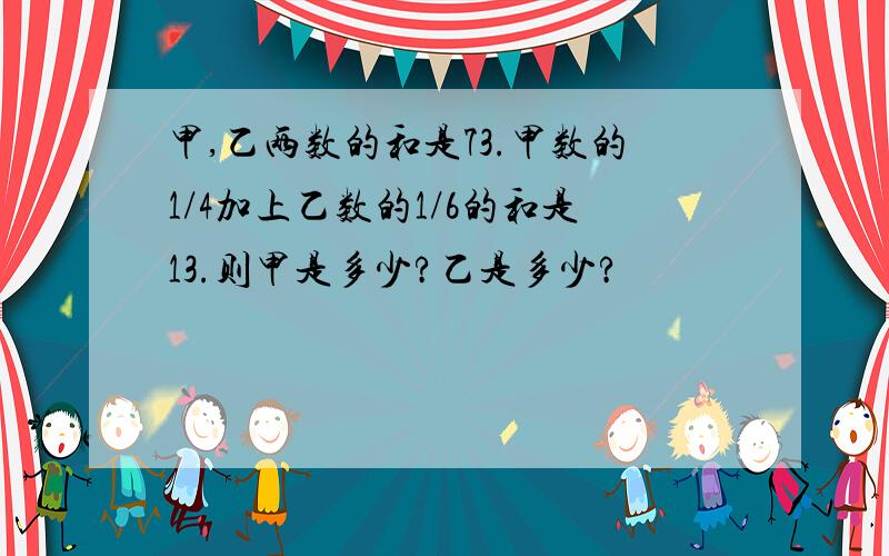 甲,乙两数的和是73.甲数的1/4加上乙数的1/6的和是13.则甲是多少?乙是多少?