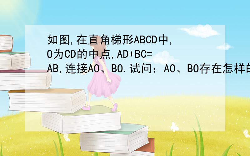 如图,在直角梯形ABCD中,O为CD的中点,AD+BC=AB,连接AO、BO.试问：AO、BO存在怎样的位置关系和数量关系?