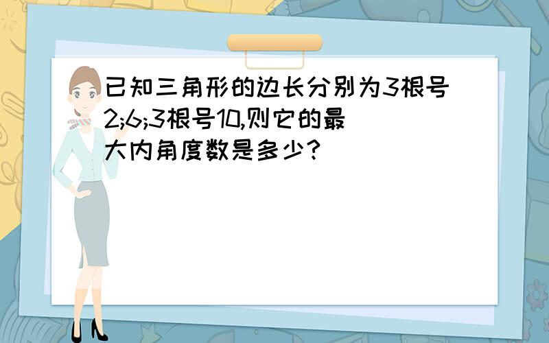 已知三角形的边长分别为3根号2;6;3根号10,则它的最大内角度数是多少?