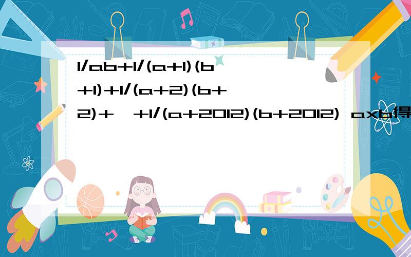 1/ab+1/(a+1)(b+1)+1/(a+2)(b+2)+…+1/(a+2012)(b+2012) axb得2,b为1