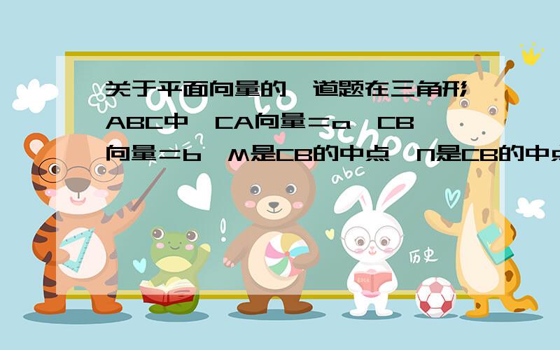 关于平面向量的一道题在三角形ABC中,CA向量＝a,CB向量＝b,M是CB的中点,N是CB的中点,且CN、AM交于点P,则AP向量可用a、b表示为＿＿＿