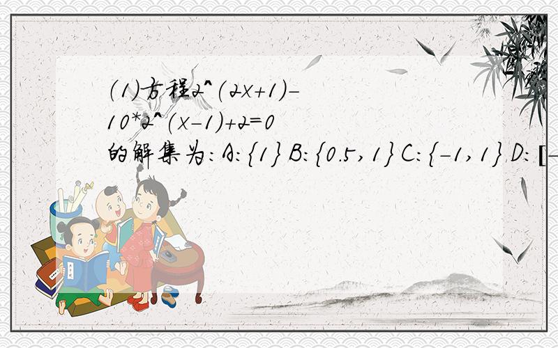 （1）方程2^(2x+1)-10*2^(x-1)+2=0的解集为：A：{1} B：{0.5,1} C：{-1,1} D：[-1,1]（2）已知 f(x)=|2^x-1|,当af(b),则下列结论中正确的是：A：2^a2^b C:2^(-a) D:2^a+2^c