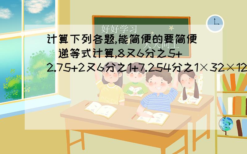 计算下列各题,能简便的要简便（递等式计算,8又6分之5+2.75+2又6分之1+7.254分之1×32×12.58分之3×（1+25分之8÷5分之2）12分之5÷{（4分之1-7分之1）×6分之7}