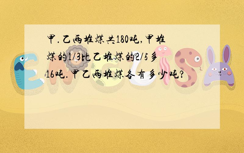 甲.乙两堆煤共180吨,甲堆煤的1/3比乙堆煤的2/5多16吨.甲乙两堆煤各有多少吨?