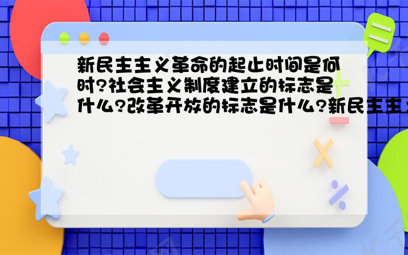 新民主主义革命的起止时间是何时?社会主义制度建立的标志是什么?改革开放的标志是什么?新民主主义革...新民主主义革命的起止时间是何时?社会主义制度建立的标志是什么?改革开放的标