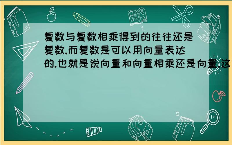 复数与复数相乘得到的往往还是复数.而复数是可以用向量表达的.也就是说向量和向量相乘还是向量.这与事实矛盾啊~怎么会这样?