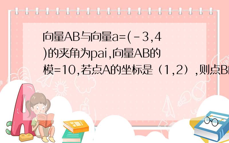 向量AB与向量a=(-3,4)的夹角为pai,向量AB的模=10,若点A的坐标是（1,2）,则点B的坐标?向量这一块还没复习,许多公式都不熟悉了,