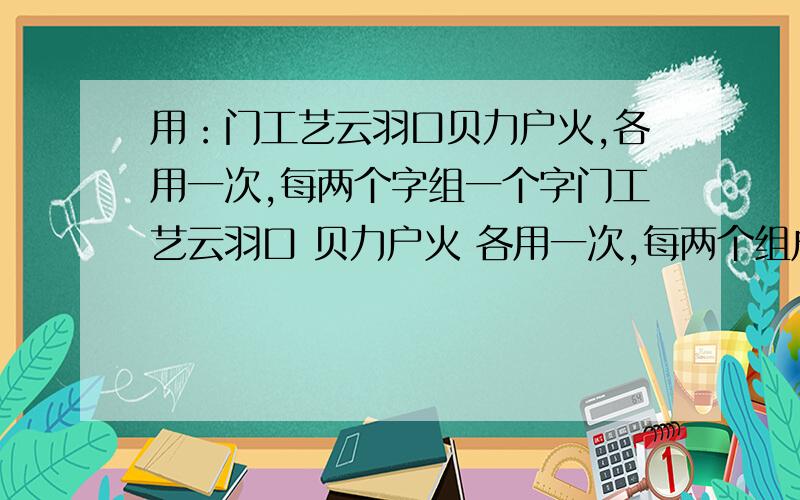 用：门工艺云羽口贝力户火,各用一次,每两个字组一个字门工艺云羽口 贝力户火 各用一次,每两个组成一个字.