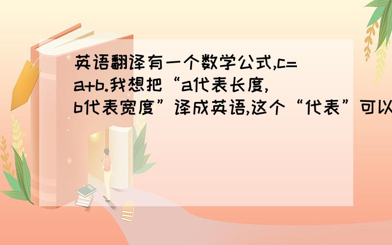 英语翻译有一个数学公式,c=a+b.我想把“a代表长度,b代表宽度”译成英语,这个“代表”可以翻译成stand 或者有什么跟好的单词可以译作“代表”?