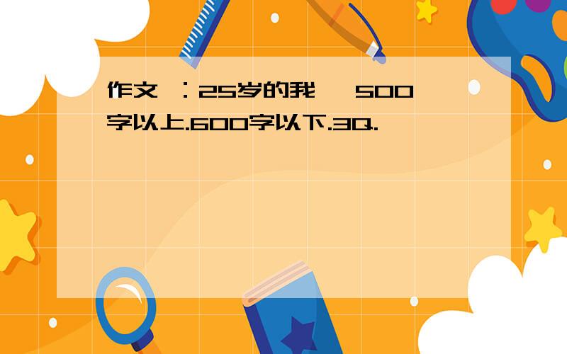 作文 ：25岁的我 ,500字以上.600字以下.3Q.