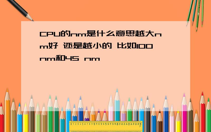 CPU的nm是什么意思越大nm好 还是越小的 比如100nm和45 nm