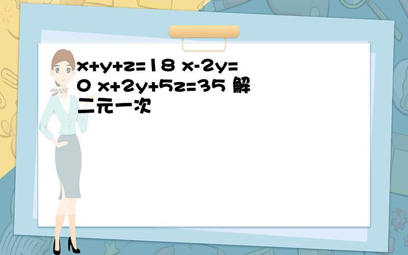 x+y+z=18 x-2y=0 x+2y+5z=35 解二元一次