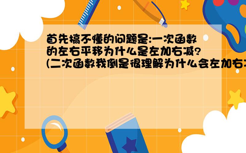 首先搞不懂的问题是:一次函数的左右平移为什么是左加右减?(二次函数我倒是很理解为什么会左加右减),与二次函数的左加右减有关系么?其次,举个例子吧:y=2x+1 这个一次函数如果向左移两个