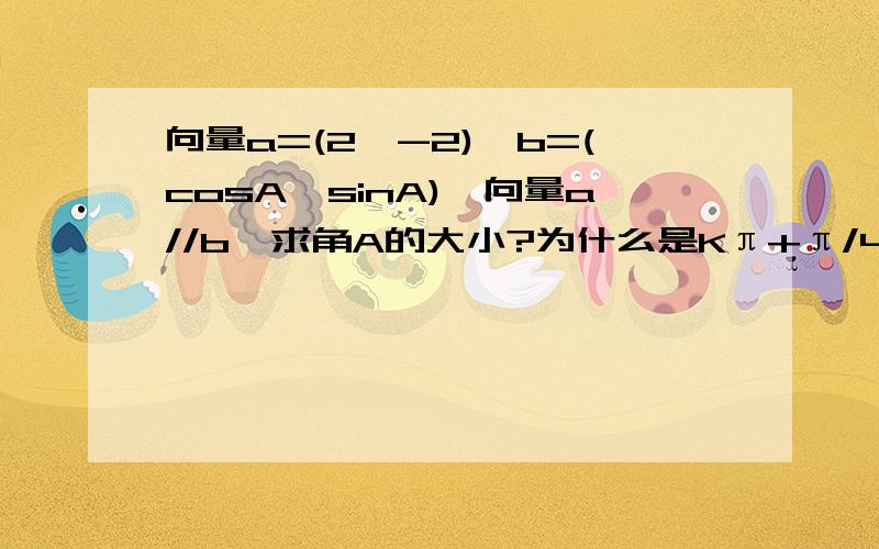 向量a=(2,-2),b=(cosA,sinA),向量a//b,求角A的大小?为什么是Kπ+π/4,而不是Kπ+3π/4.我都糊涂了 Kπ+π/4,怎么给学生解释呢？Kπ+3π/4不是答案 错哪里呢？