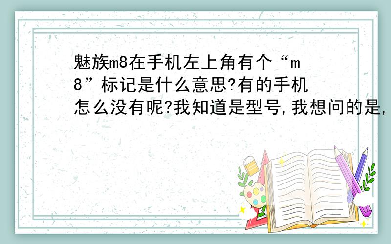 魅族m8在手机左上角有个“m8”标记是什么意思?有的手机怎么没有呢?我知道是型号,我想问的是,我朋友买的时候上面没有“m8”这个标记,为什么我的手机上边会有“m8”的标记呢,这个手机存