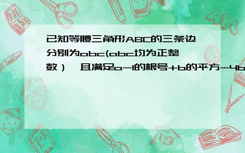 已知等腰三角形ABC的三条边分别为abc(abc均为正整数）,且满足a-1的根号+b的平方-4b+4=0,求c都要完整一些