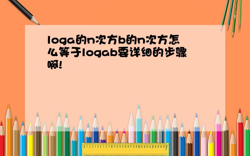 loga的n次方b的n次方怎么等于logab要详细的步骤啊!