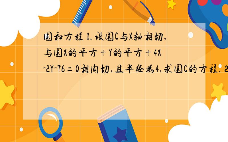 圆和方程⒈设圆C与X轴相切,与圆X的平方+Y的平方+4X-2Y-76=0相内切,且半径为4,求圆C的方程.⒉已知三角形ABC的一条内角平分线CD的方程为2X+Y-1=0两个顶点为（1,2）B（-1,-1）,求第3个顶点C的坐标