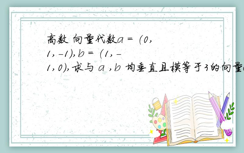 高数 向量代数a = （0,1,-1）,b = （1,-1,0）,求与 a ,b 均垂直且模等于3的向量c求过程 有加分谢谢!