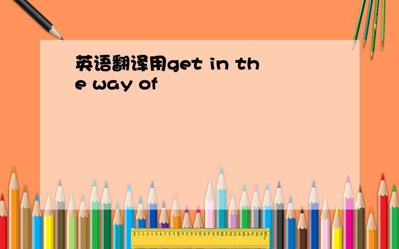 英语翻译用get in the way of