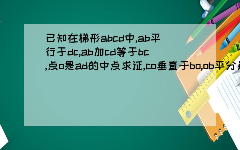 已知在梯形abcd中,ab平行于dc,ab加cd等于bc,点o是ad的中点求证,co垂直于bo,ob平分角abc,oc平分角dcb