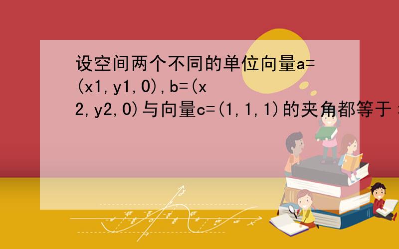 设空间两个不同的单位向量a=(x1,y1,0),b=(x2,y2,0)与向量c=(1,1,1)的夹角都等于π/4,求两个向量的夹角