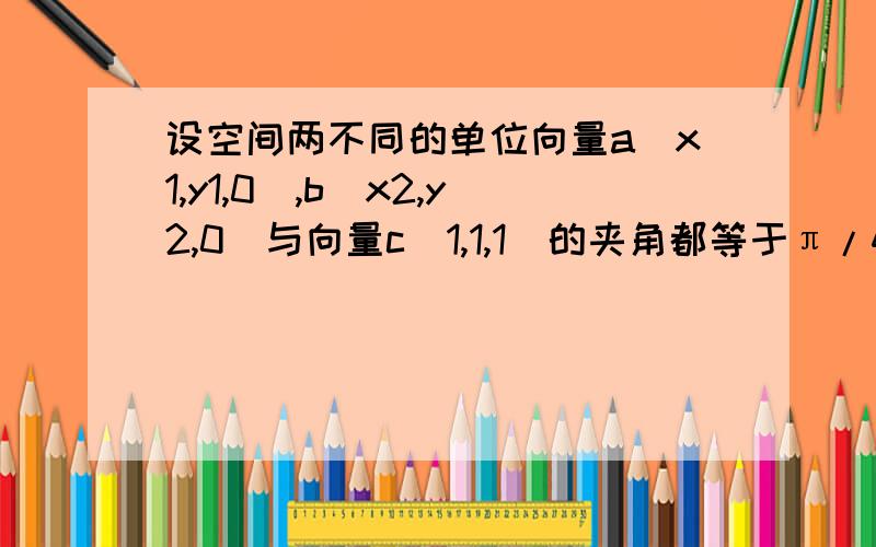 设空间两不同的单位向量a(x1,y1,0),b(x2,y2,0)与向量c(1,1,1)的夹角都等于π/4求a,b的夹角【abc都是向量】