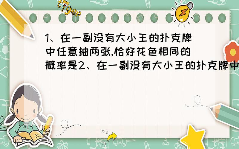 1、在一副没有大小王的扑克牌中任意抽两张,恰好花色相同的概率是2、在一副没有大小王的扑克牌中任意抽三张,恰好大小相同的概率是3、小明、小丽与另外3个同学一起在一张圆桌上就餐,假