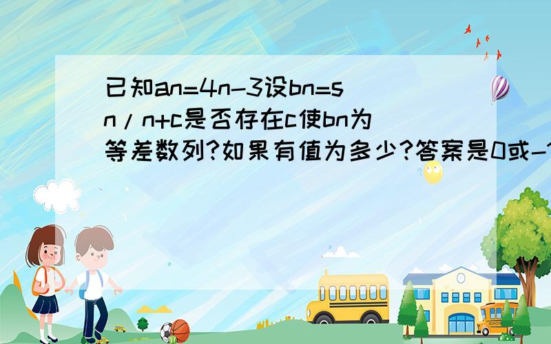 已知an=4n-3设bn=sn/n+c是否存在c使bn为等差数列?如果有值为多少?答案是0或-1/2.