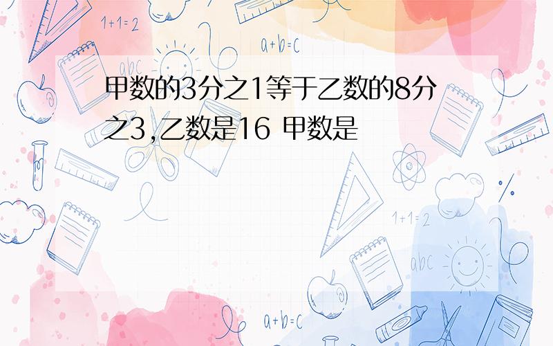 甲数的3分之1等于乙数的8分之3,乙数是16 甲数是