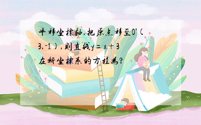 平移坐标轴,把原点移至O'(3,-1),则直线y=x+3在新坐标系的方程为?