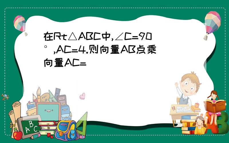 在Rt△ABC中,∠C=90°,AC=4.则向量AB点乘向量AC=