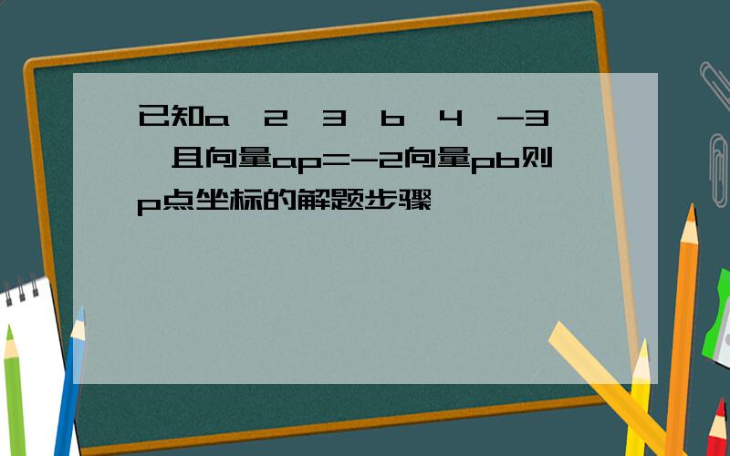 已知a〔2,3〕b〔4,-3〕且向量ap=-2向量pb则p点坐标的解题步骤