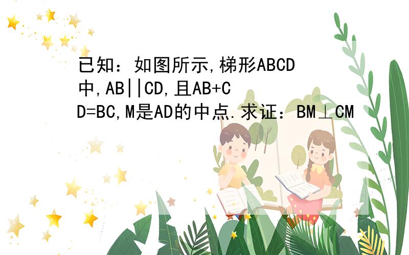 已知：如图所示,梯形ABCD中,AB||CD,且AB+CD=BC,M是AD的中点.求证：BM⊥CM