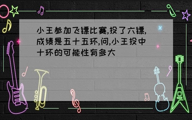 小王参加飞镖比赛,投了六镖,成绩是五十五环,问,小王投中十环的可能性有多大