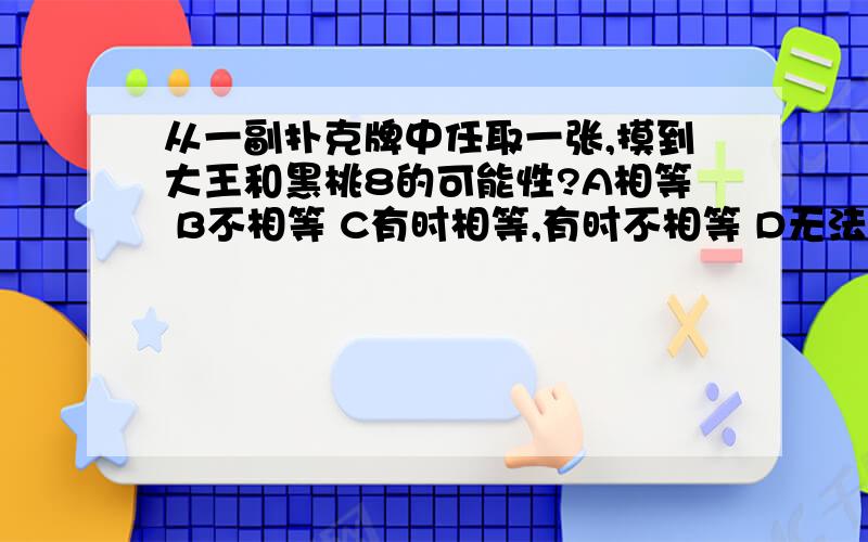 从一副扑克牌中任取一张,摸到大王和黑桃8的可能性?A相等 B不相等 C有时相等,有时不相等 D无法确定