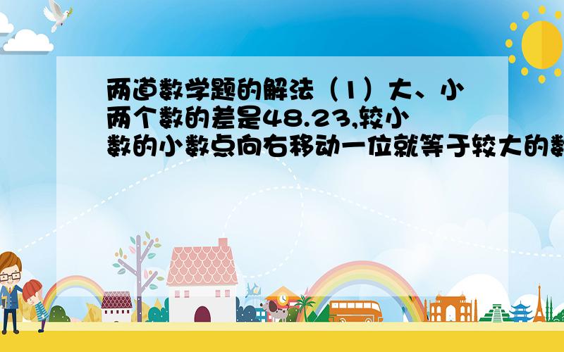 两道数学题的解法（1）大、小两个数的差是48.23,较小数的小数点向右移动一位就等于较大的数.求这两个数.（2）大、小两个数的和是31.24,较大数的小数点向左移动一位就等于较小的数.求这