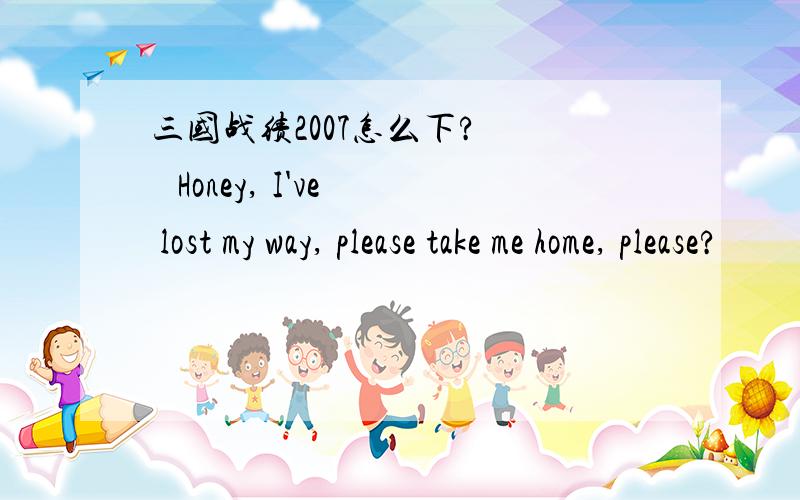 三国战绩2007怎么下?     Honey, I've lost my way, please take me home, please?