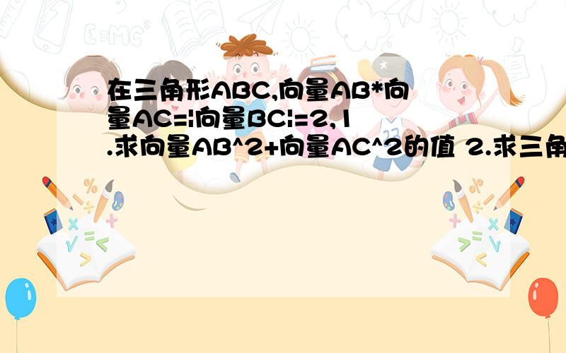 在三角形ABC,向量AB*向量AC=|向量BC|=2,1.求向量AB^2+向量AC^2的值 2.求三角形面积最大值